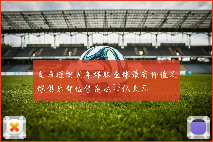 皇马连续五年蝉联全球最有价值足球俱乐部估值高达95亿美元