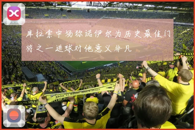 库拉索中场称诺伊尔为历史最佳门将之一进球对他意义非凡