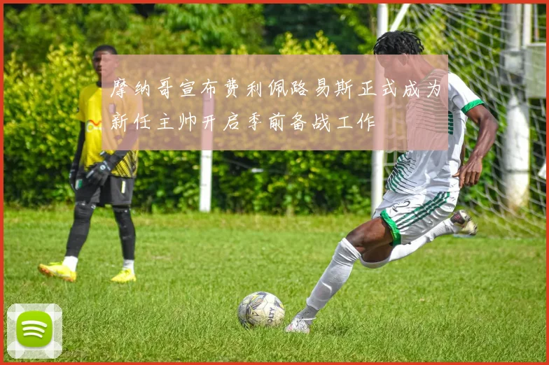 摩纳哥宣布费利佩路易斯正式成为新任主帅开启季前备战工作
