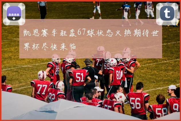 凯恩赛季狂轰67球状态火热期待世界杯尽快来临