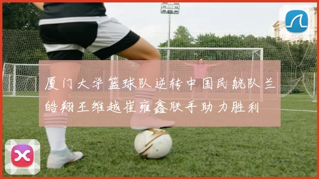 厦门大学篮球队逆转中国民航队兰皓翔王维越崔雍鑫联手助力胜利