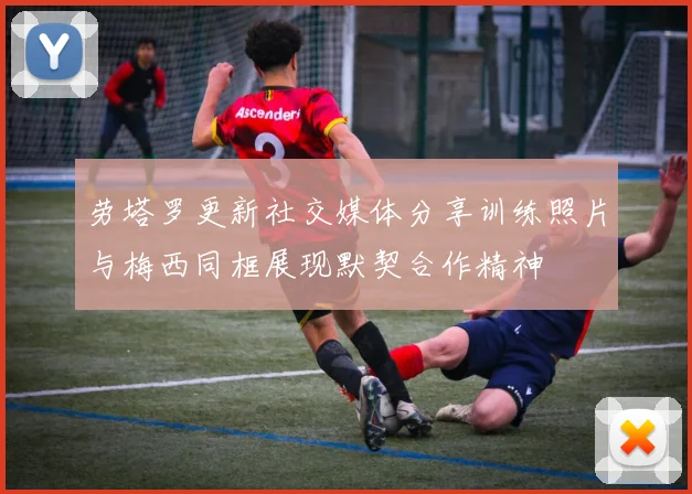 劳塔罗更新社交媒体分享训练照片与梅西同框展现默契合作精神