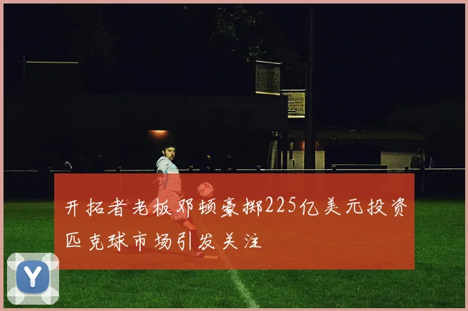 开拓者老板邓顿豪掷225亿美元投资匹克球市场引发关注