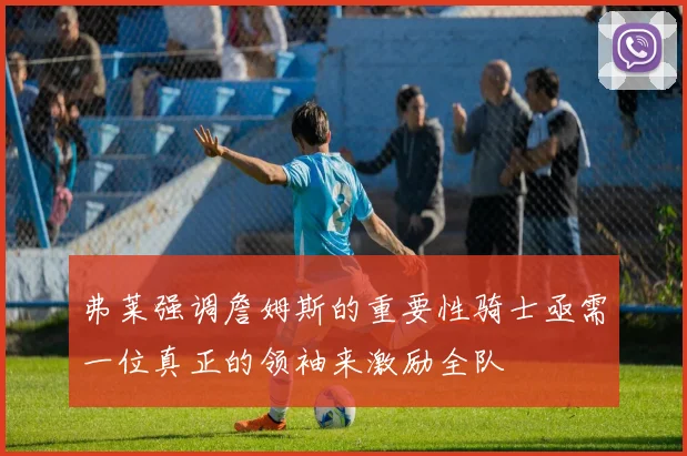 弗莱强调詹姆斯的重要性骑士亟需一位真正的领袖来激励全队