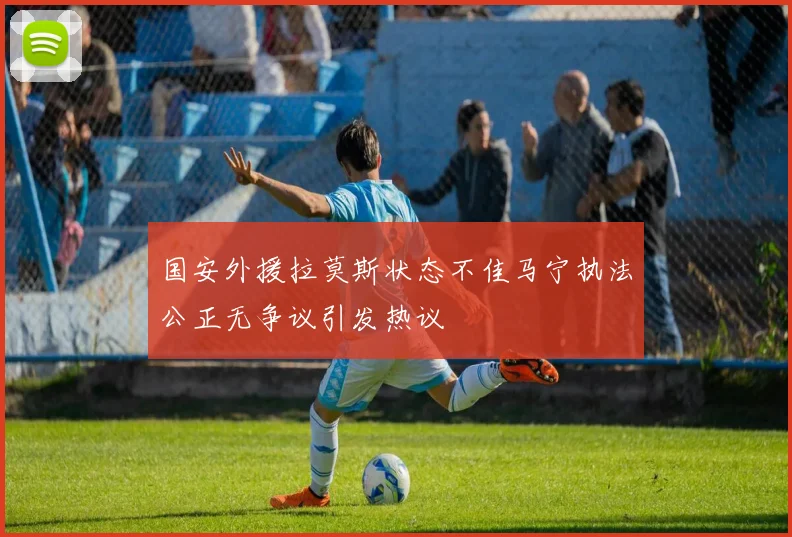 国安外援拉莫斯状态不佳马宁执法公正无争议引发热议