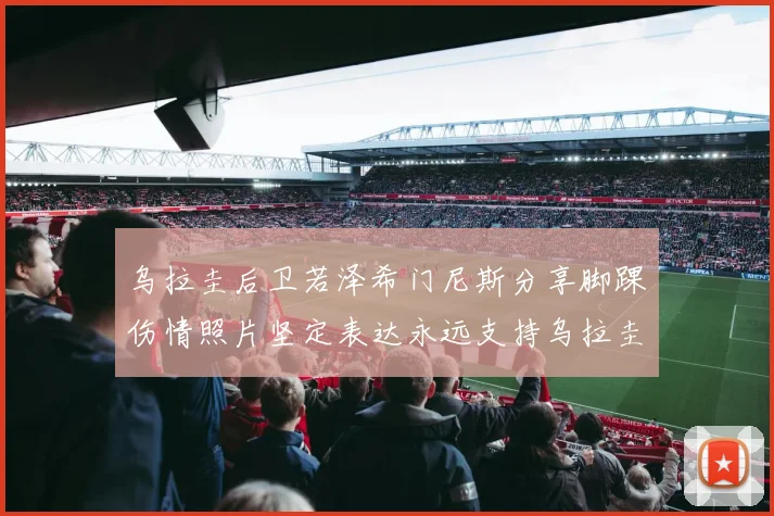 乌拉圭后卫若泽希门尼斯分享脚踝伤情照片坚定表达永远支持乌拉圭