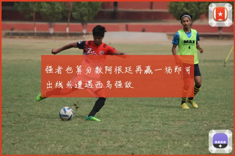 强者也算分数阿根廷再赢一场即可出线或遭遇西乌强敌