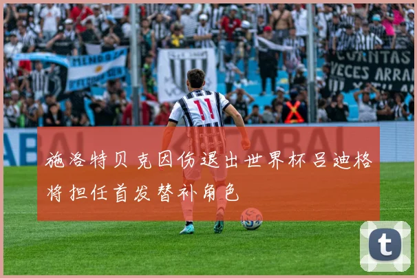 施洛特贝克因伤退出世界杯吕迪格将担任首发替补角色