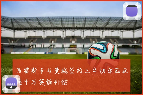 马雷斯卡与曼城签约三年切尔西获超千万英镑补偿