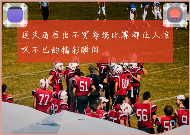 逆天局层出不穷每场比赛都让人惊叹不已的精彩瞬间